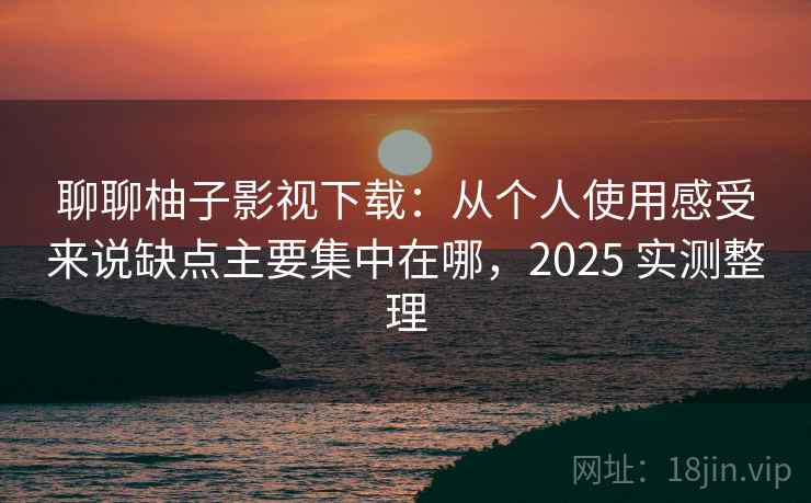 聊聊柚子影视下载：从个人使用感受来说缺点主要集中在哪，2025 实测整理