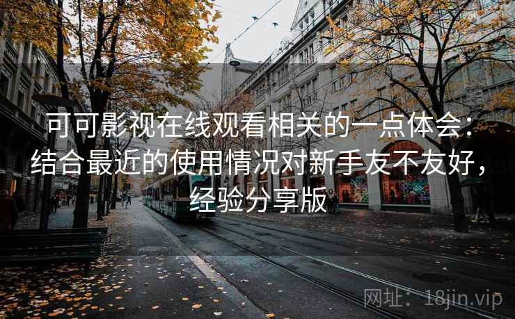 可可影视在线观看相关的一点体会：结合最近的使用情况对新手友不友好，经验分享版