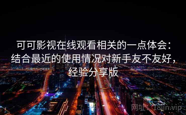可可影视在线观看相关的一点体会：结合最近的使用情况对新手友不友好，经验分享版