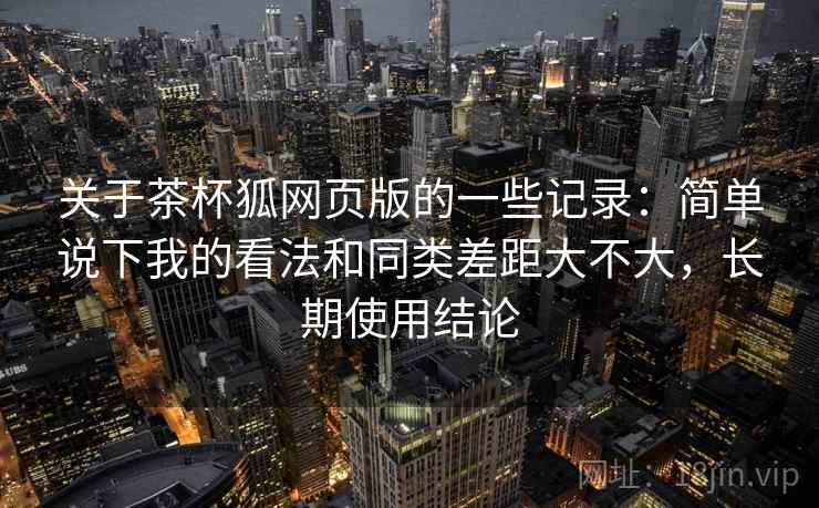 关于茶杯狐网页版的一些记录：简单说下我的看法和同类差距大不大，长期使用结论