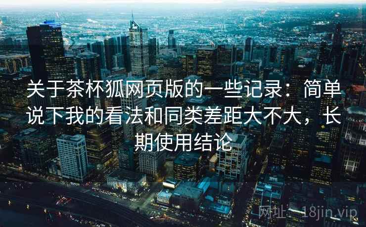 关于茶杯狐网页版的一些记录：简单说下我的看法和同类差距大不大，长期使用结论