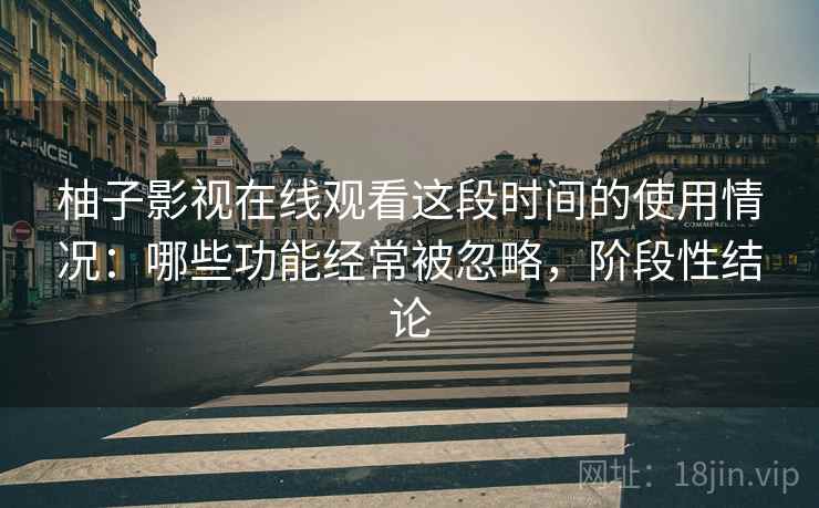 柚子影视在线观看这段时间的使用情况：哪些功能经常被忽略，阶段性结论