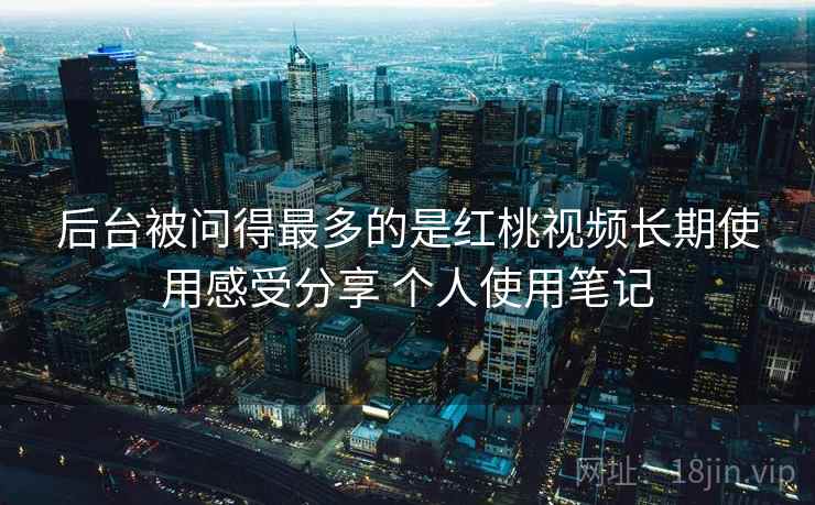 后台被问得最多的是红桃视频长期使用感受分享 个人使用笔记