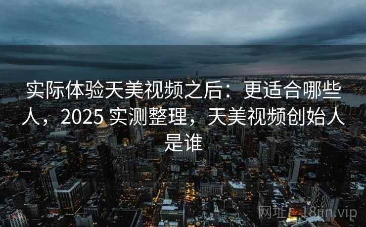 实际体验天美视频之后：更适合哪些人，2025 实测整理，天美视频创始人是谁