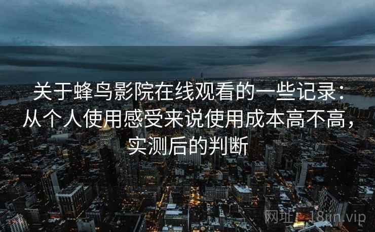 关于蜂鸟影院在线观看的一些记录：从个人使用感受来说使用成本高不高，实测后的判断