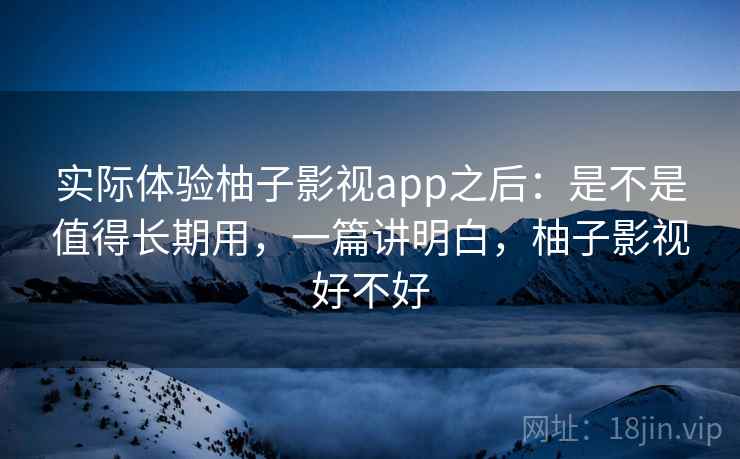 实际体验柚子影视app之后：是不是值得长期用，一篇讲明白，柚子影视好不好