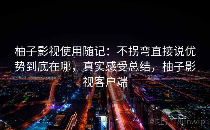 柚子影视使用随记：不拐弯直接说优势到底在哪，真实感受总结，柚子影视客户端