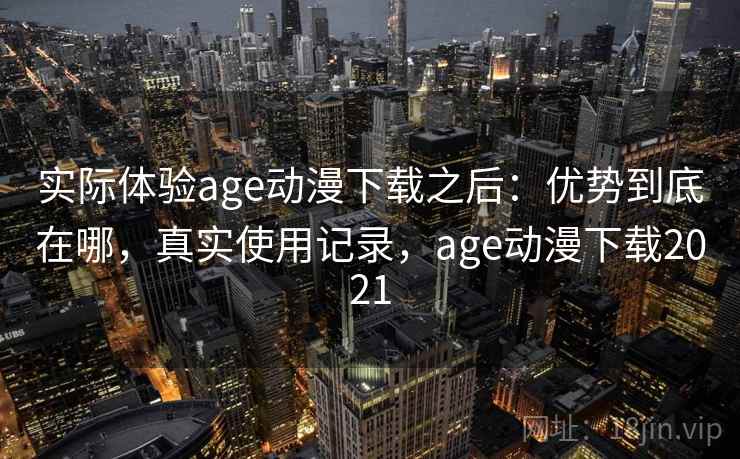 实际体验age动漫下载之后：优势到底在哪，真实使用记录，age动漫下载2021