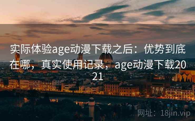 实际体验age动漫下载之后：优势到底在哪，真实使用记录，age动漫下载2021