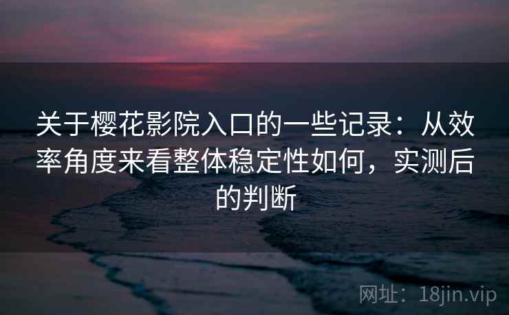 关于樱花影院入口的一些记录：从效率角度来看整体稳定性如何，实测后的判断