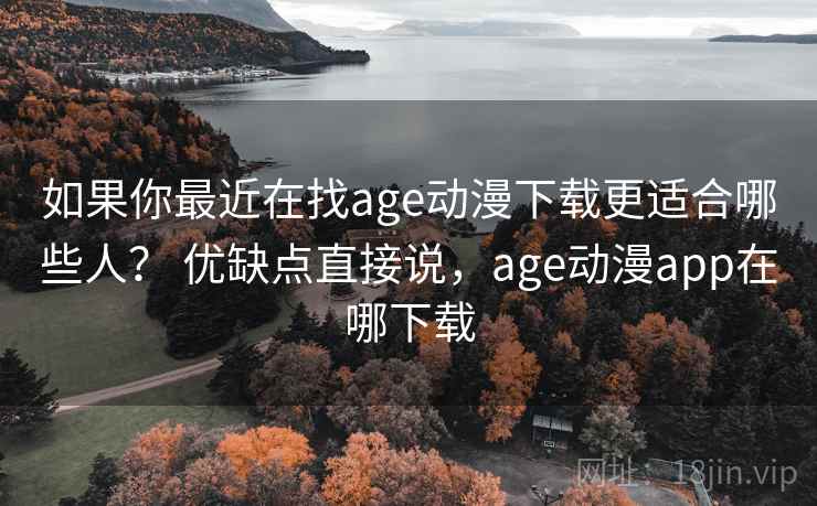 如果你最近在找age动漫下载更适合哪些人？ 优缺点直接说，age动漫app在哪下载