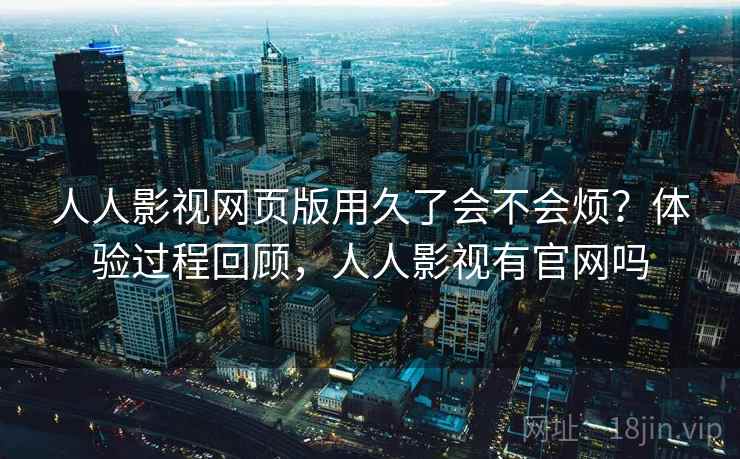 人人影视网页版用久了会不会烦？体验过程回顾，人人影视有官网吗