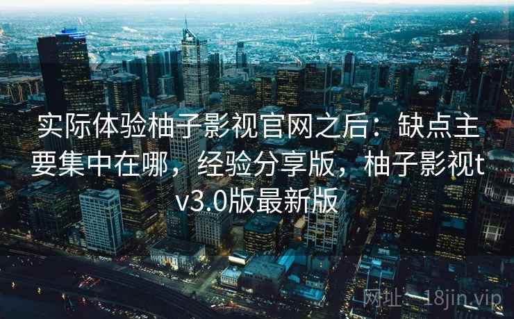实际体验柚子影视官网之后：缺点主要集中在哪，经验分享版，柚子影视tv3.0版最新版