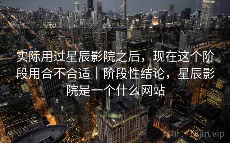实际用过星辰影院之后，现在这个阶段用合不合适｜阶段性结论，星辰影院是一个什么网站