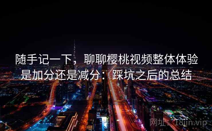 随手记一下，聊聊樱桃视频整体体验是加分还是减分：踩坑之后的总结