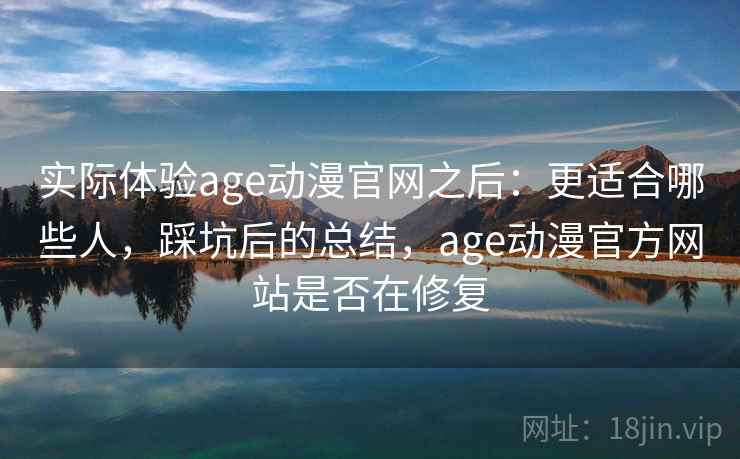 实际体验age动漫官网之后：更适合哪些人，踩坑后的总结，age动漫官方网站是否在修复