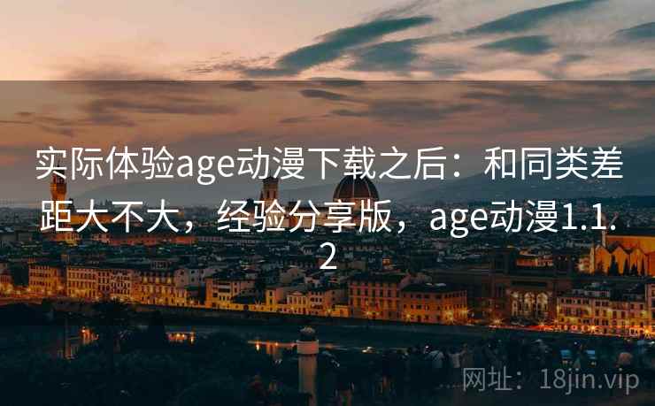 实际体验age动漫下载之后：和同类差距大不大，经验分享版，age动漫1.1.2