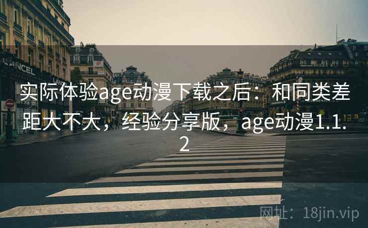 实际体验age动漫下载之后：和同类差距大不大，经验分享版，age动漫1.1.2