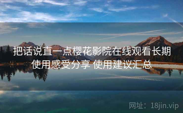把话说直一点樱花影院在线观看长期使用感受分享 使用建议汇总