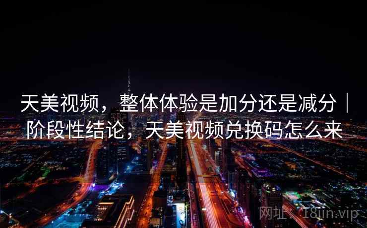 天美视频，整体体验是加分还是减分｜阶段性结论，天美视频兑换码怎么来