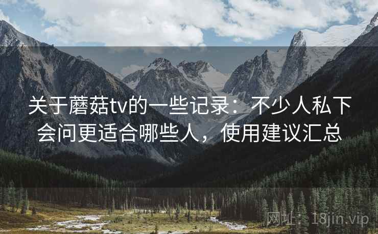 关于蘑菇tv的一些记录：不少人私下会问更适合哪些人，使用建议汇总