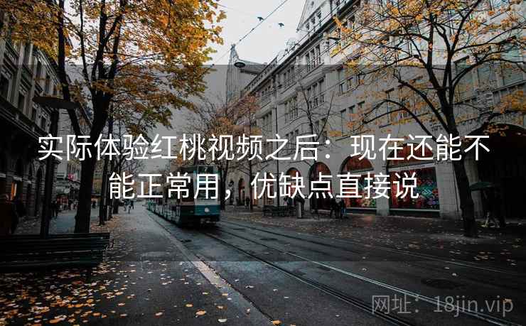 实际体验红桃视频之后：现在还能不能正常用，优缺点直接说