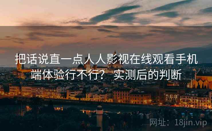 把话说直一点人人影视在线观看手机端体验行不行？ 实测后的判断