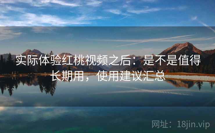 实际体验红桃视频之后：是不是值得长期用，使用建议汇总