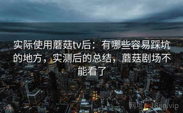 实际使用蘑菇tv后：有哪些容易踩坑的地方，实测后的总结，蘑菇剧场不能看了