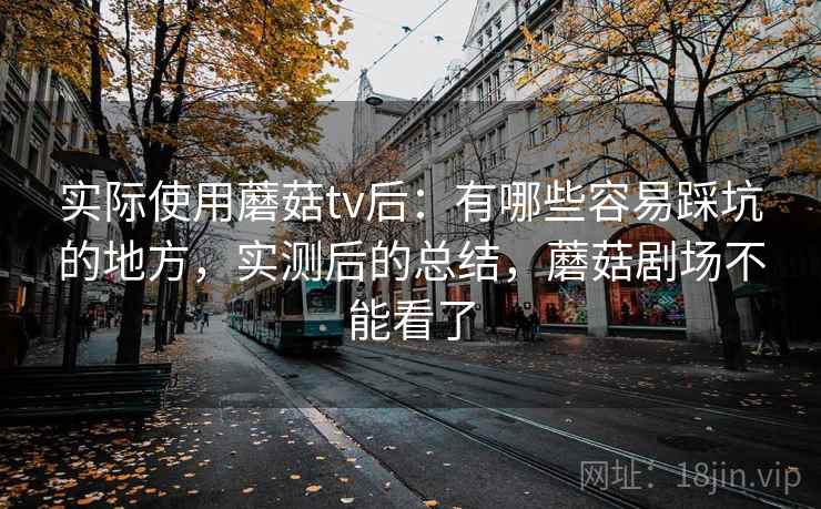 实际使用蘑菇tv后：有哪些容易踩坑的地方，实测后的总结，蘑菇剧场不能看了