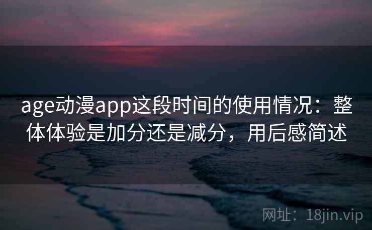 age动漫app这段时间的使用情况：整体体验是加分还是减分，用后感简述