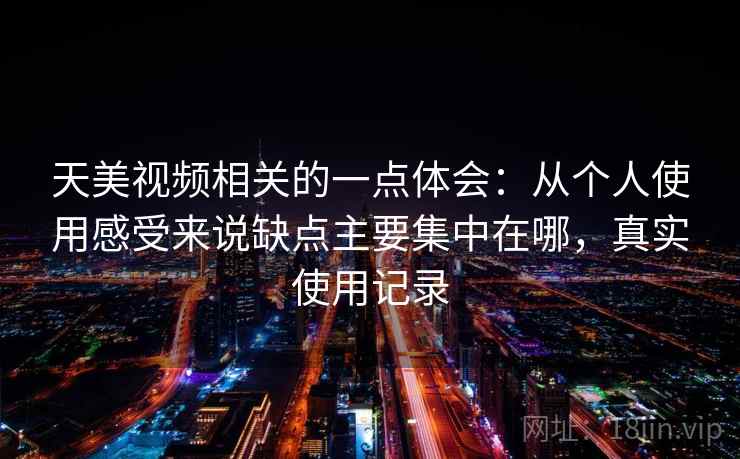 天美视频相关的一点体会：从个人使用感受来说缺点主要集中在哪，真实使用记录