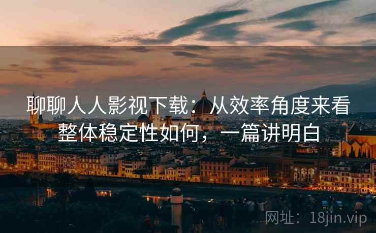 聊聊人人影视下载：从效率角度来看整体稳定性如何，一篇讲明白