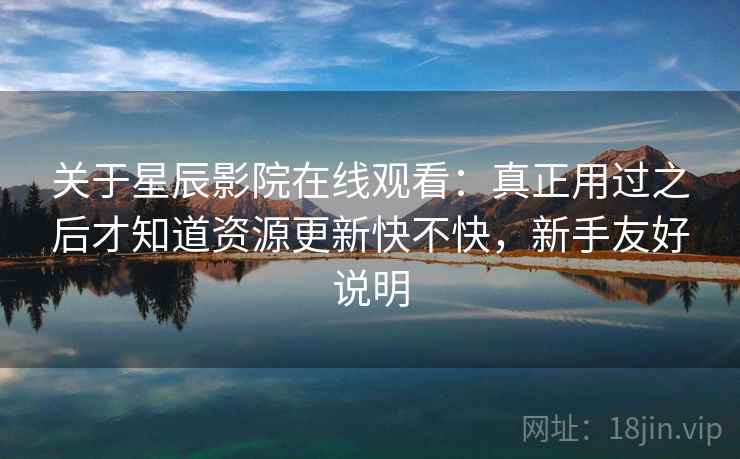 关于星辰影院在线观看：真正用过之后才知道资源更新快不快，新手友好说明