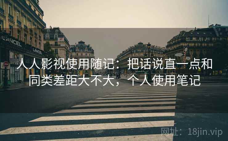 人人影视使用随记：把话说直一点和同类差距大不大，个人使用笔记
