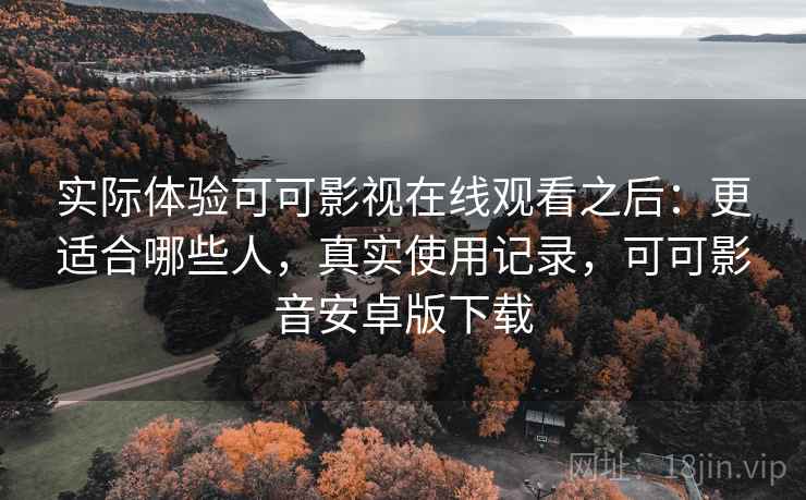 实际体验可可影视在线观看之后：更适合哪些人，真实使用记录，可可影音安卓版下载