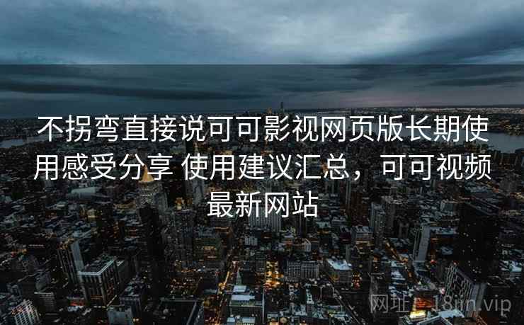 不拐弯直接说可可影视网页版长期使用感受分享 使用建议汇总，可可视频最新网站