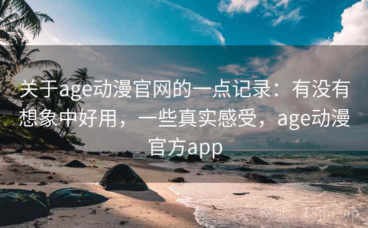 关于age动漫官网的一点记录：有没有想象中好用，一些真实感受，age动漫官方app