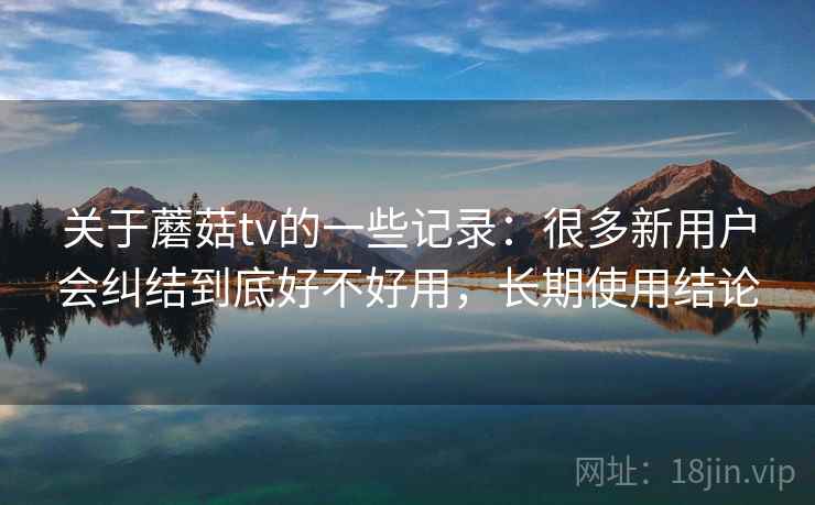 关于蘑菇tv的一些记录：很多新用户会纠结到底好不好用，长期使用结论