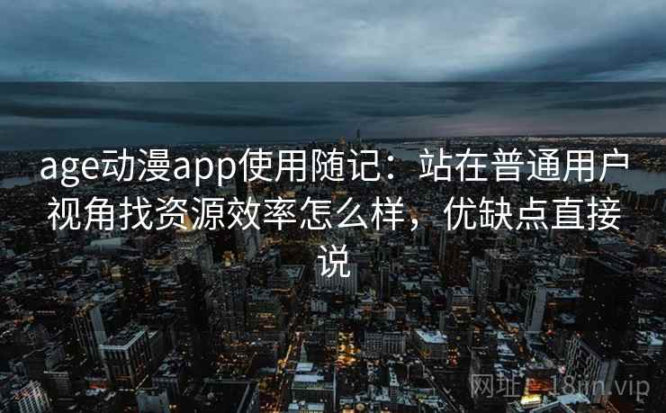 age动漫app使用随记：站在普通用户视角找资源效率怎么样，优缺点直接说