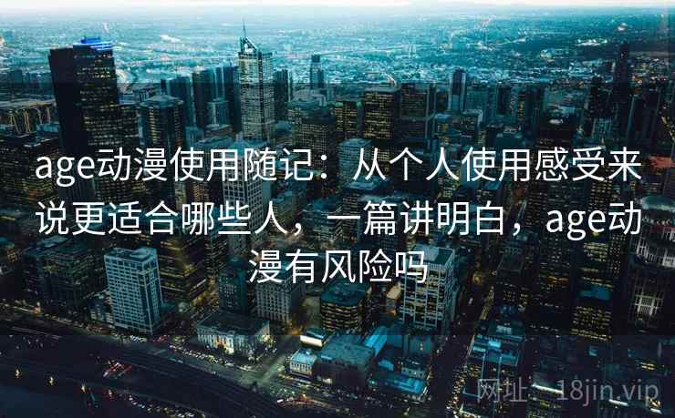 age动漫使用随记：从个人使用感受来说更适合哪些人，一篇讲明白，age动漫有风险吗
