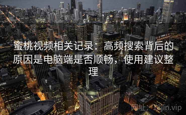 蜜桃视频相关记录：高频搜索背后的原因是电脑端是否顺畅，使用建议整理