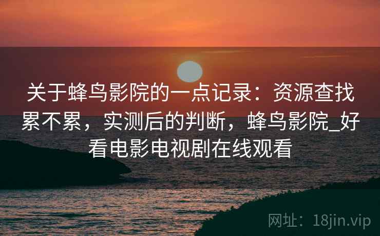 关于蜂鸟影院的一点记录：资源查找累不累，实测后的判断，蜂鸟影院_好看电影电视剧在线观看