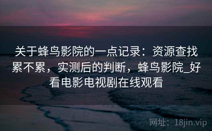 关于蜂鸟影院的一点记录：资源查找累不累，实测后的判断，蜂鸟影院_好看电影电视剧在线观看