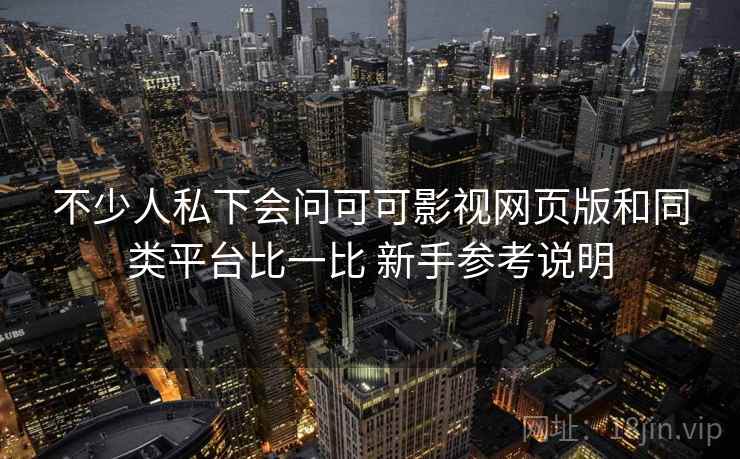 不少人私下会问可可影视网页版和同类平台比一比 新手参考说明
