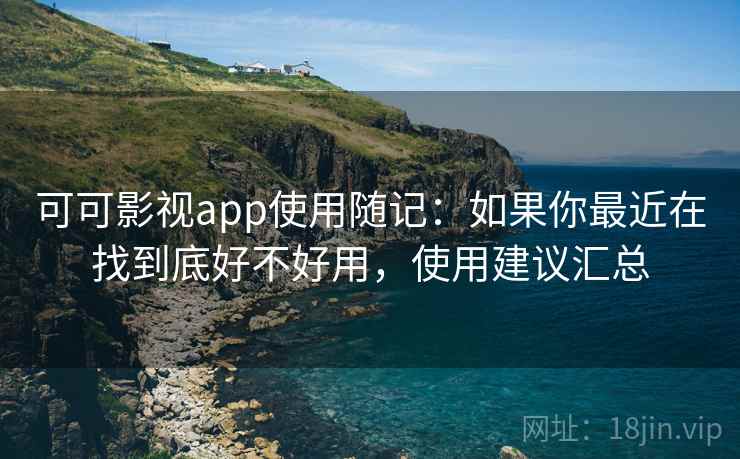 可可影视app使用随记：如果你最近在找到底好不好用，使用建议汇总