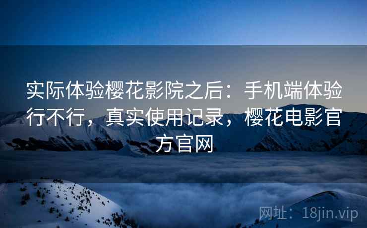 实际体验樱花影院之后：手机端体验行不行，真实使用记录，樱花电影官方官网