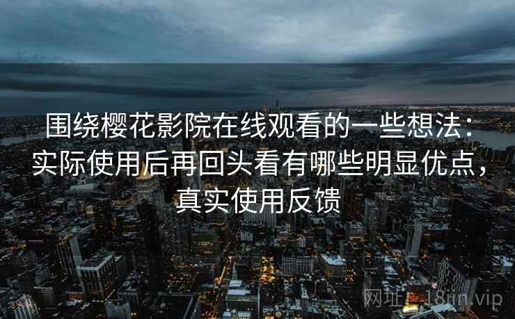 围绕樱花影院在线观看的一些想法：实际使用后再回头看有哪些明显优点，真实使用反馈