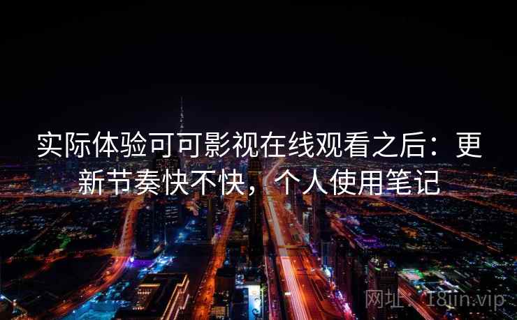实际体验可可影视在线观看之后：更新节奏快不快，个人使用笔记