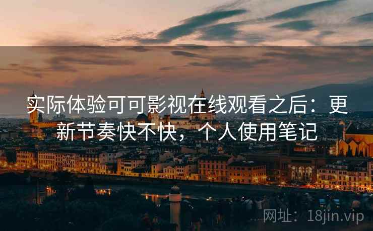 实际体验可可影视在线观看之后：更新节奏快不快，个人使用笔记